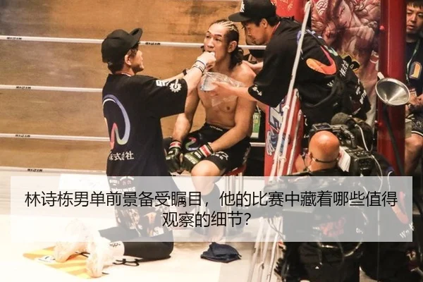 林诗栋男单前景备受瞩目，他的比赛中藏着哪些值得观察的细节？