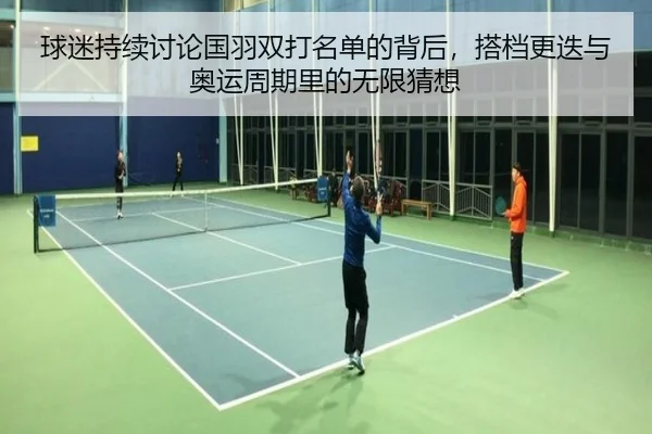 球迷持续讨论国羽双打名单的背后，搭档更迭与奥运周期里的无限猜想